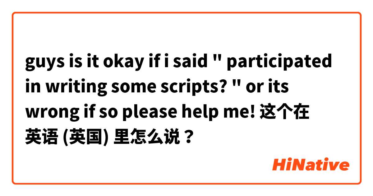 guys is it okay if i said " participated in writing some scripts? " or its wrong if so please help me! 这个在 英语 (英国) 里怎么说？