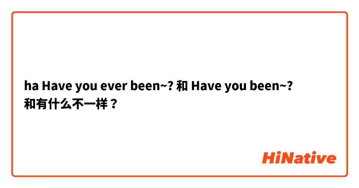 ha

Have you ever been~? 和 Have you been~? 和有什么不一样？