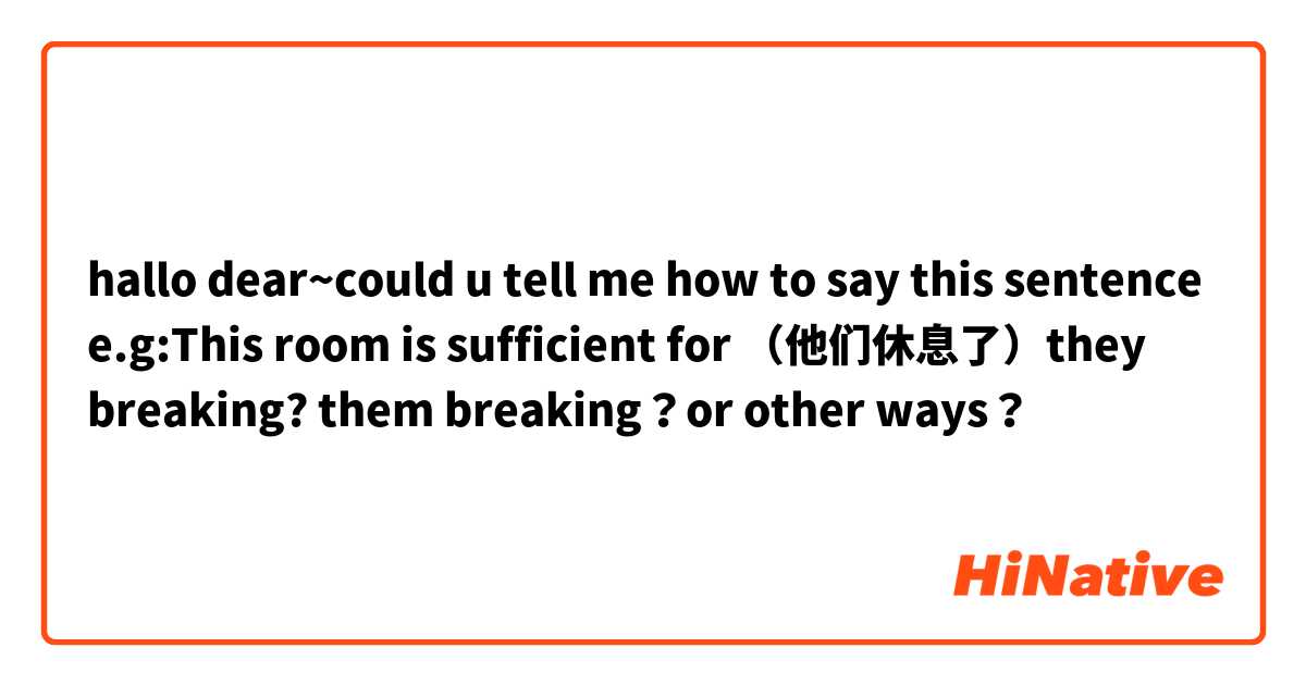 hallo dear~could u tell me how to say this sentence e.g:This room is sufficient for （他们休息了）they breaking? them breaking？or other ways？