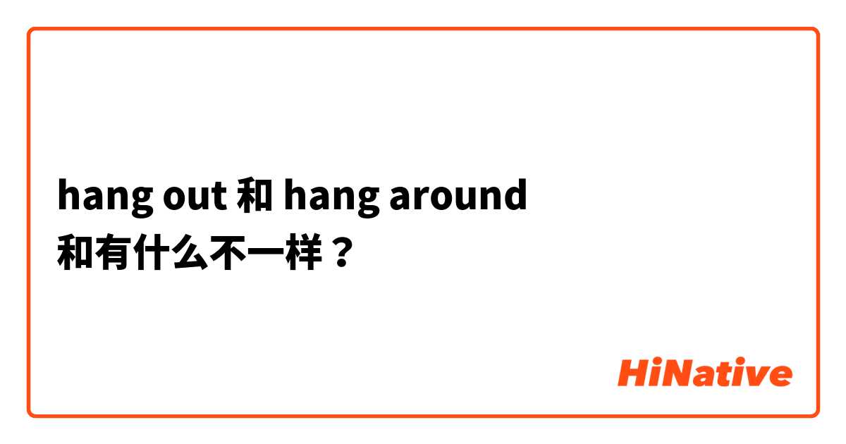 hang out 和 hang around 和有什么不一样？