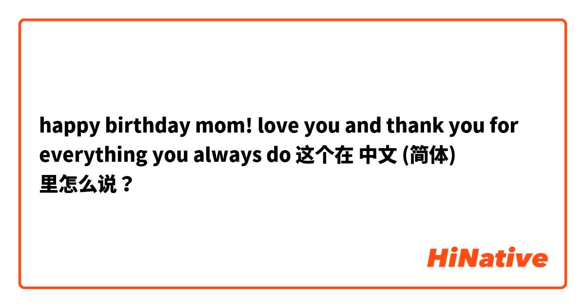 happy birthday mom! love you and thank you for everything you always do 这个在 中文 (简体) 里怎么说？