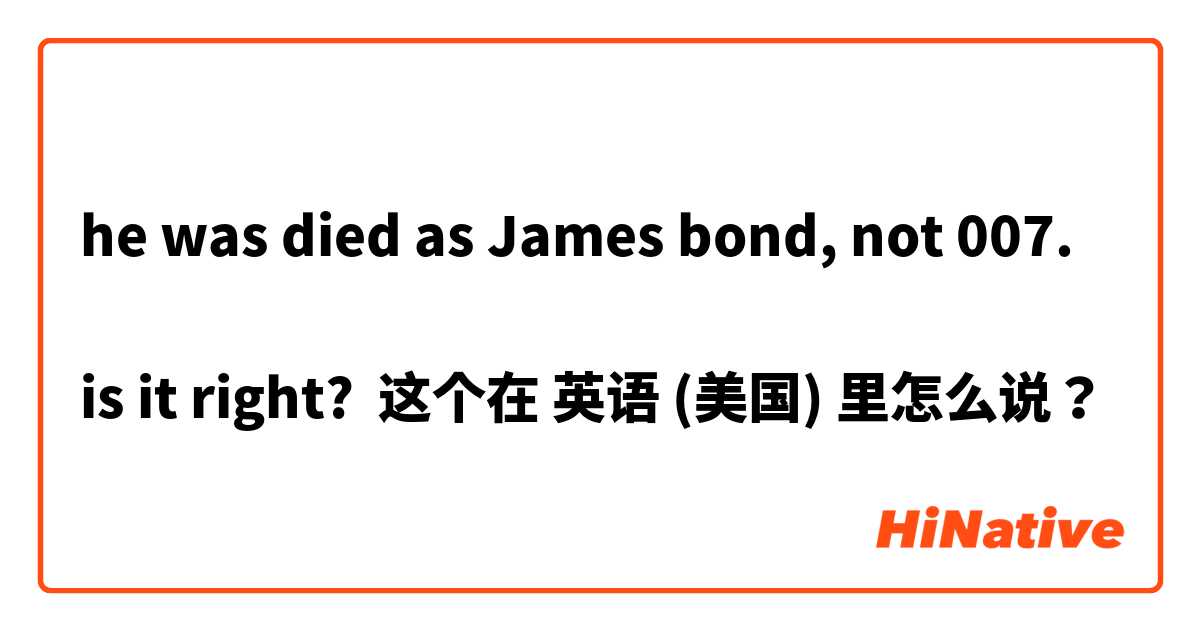 he was died as James bond, not 007.

is it right? 这个在 英语 (美国) 里怎么说？