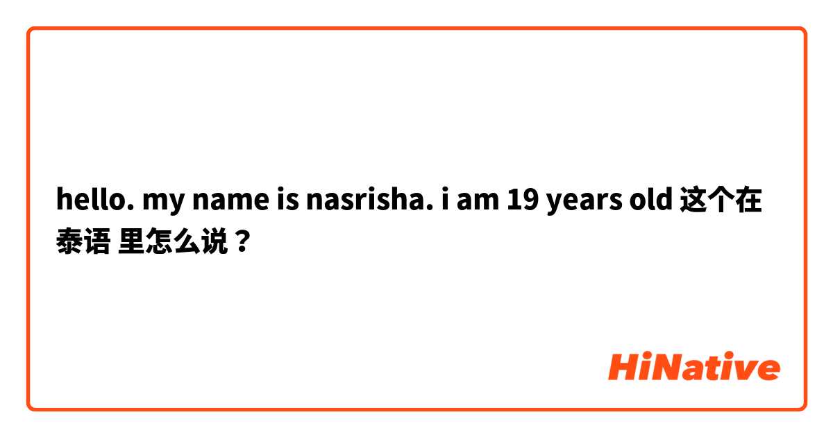 hello. my name is nasrisha. i am 19 years old 这个在 泰语 里怎么说？