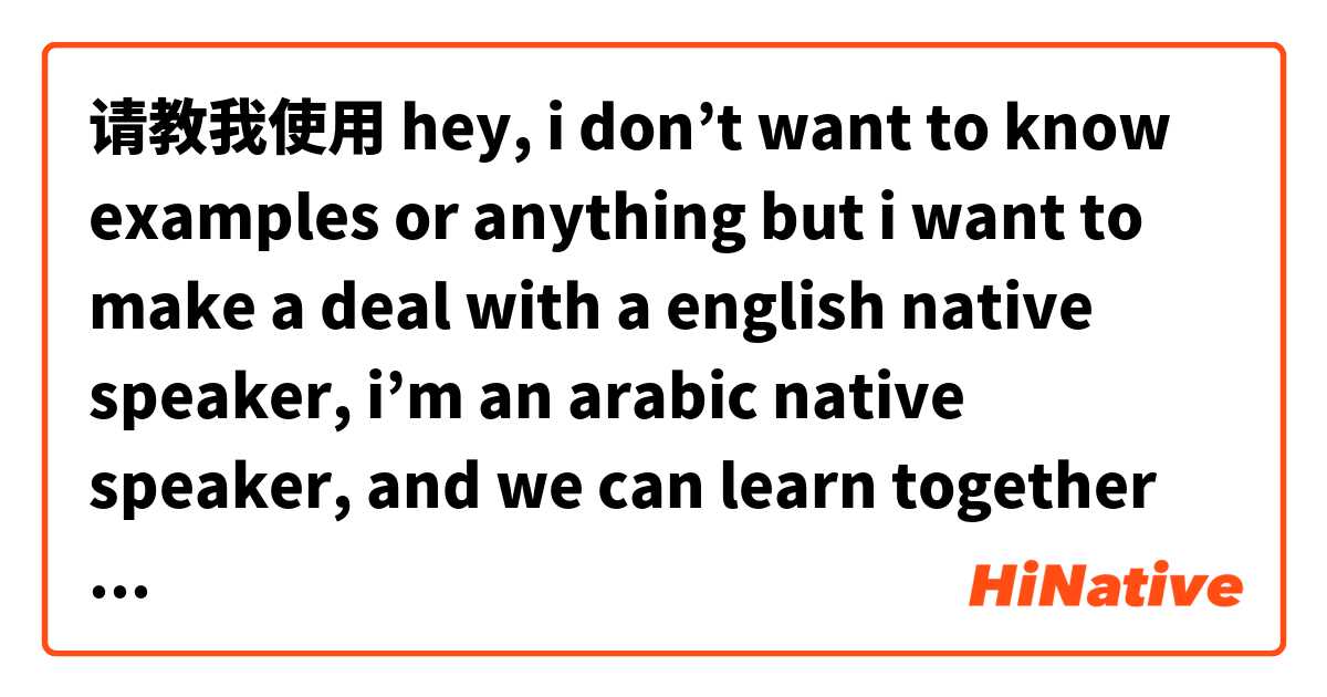请教我使用 hey, i don’t want to know examples or anything but i want to make a deal with a english native speaker, i’m an arabic native speaker, and we can learn together so deep and professionnelly.的例句。