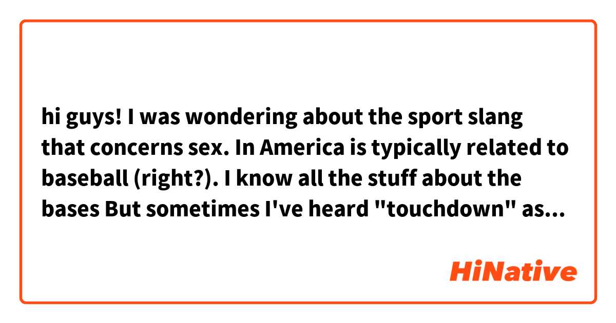 hi guys! I was wondering about the sport slang that concerns sex. In America is typically related to baseball (right?). I know all the stuff about the bases 😂 But sometimes I've heard "touchdown" as a metaphor for sex. How is it used? Is there a series of metaphors taken from football?  And what is exactly a touchdown? I'm not very much into the American football 😅