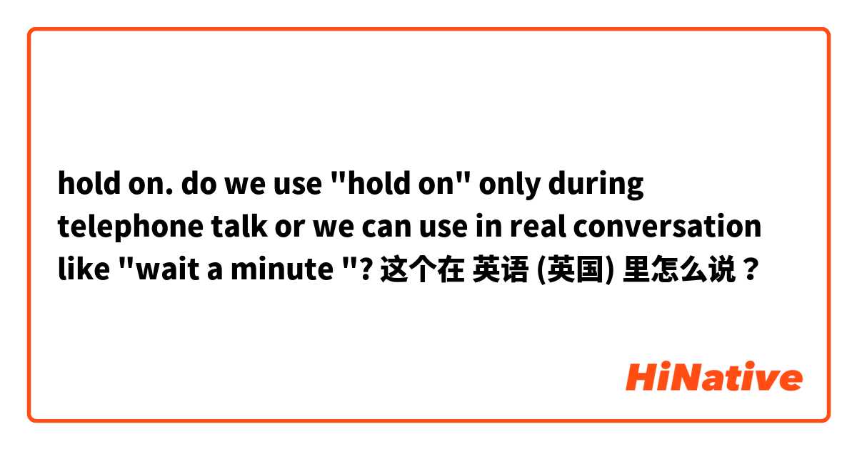 hold on. do we use "hold on" only during telephone talk or we can use in real conversation like "wait a minute "? 这个在 英语 (英国) 里怎么说？