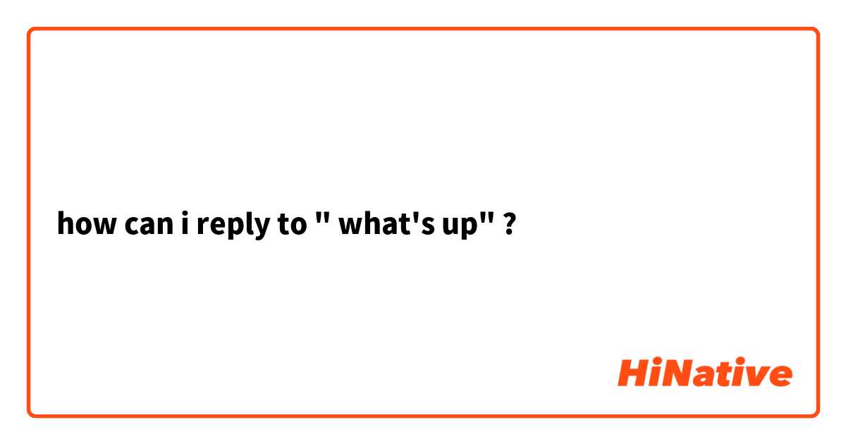 how can i reply to " what's up" ?