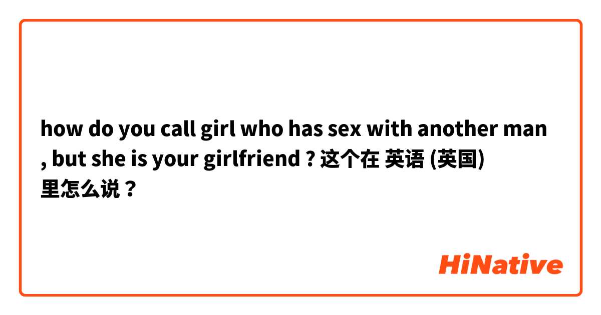 how do you call girl who has sex with another man , but she is your girlfriend ?   这个在 英语 (英国) 里怎么说？