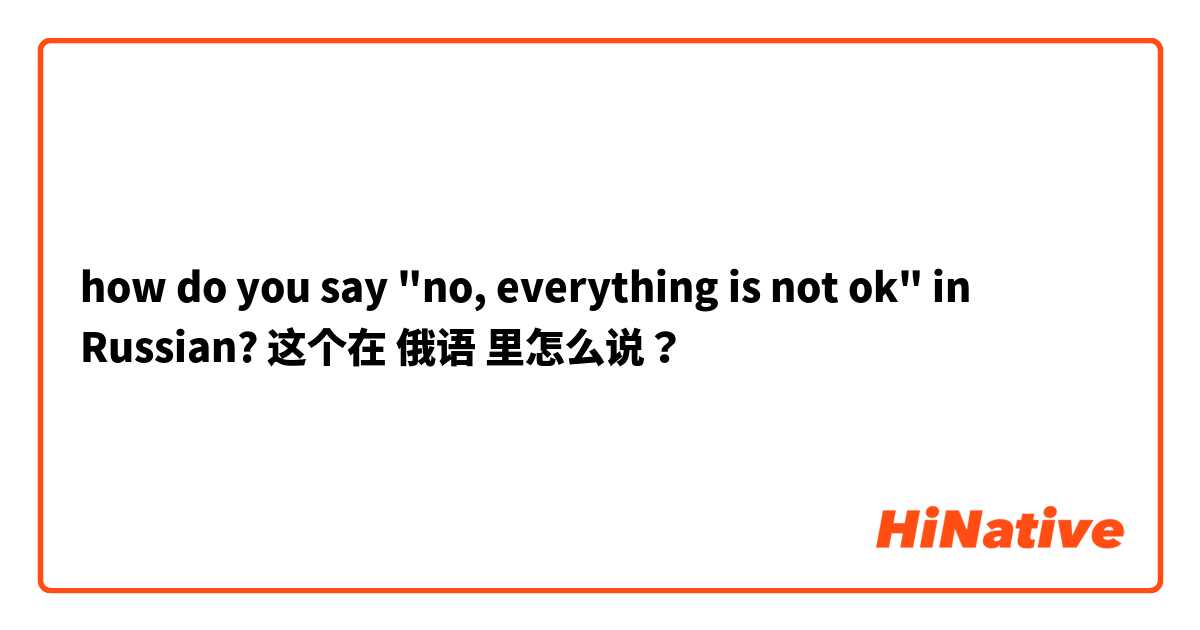 how do you say "no, everything is not ok" in Russian? 这个在 俄语 里怎么说？