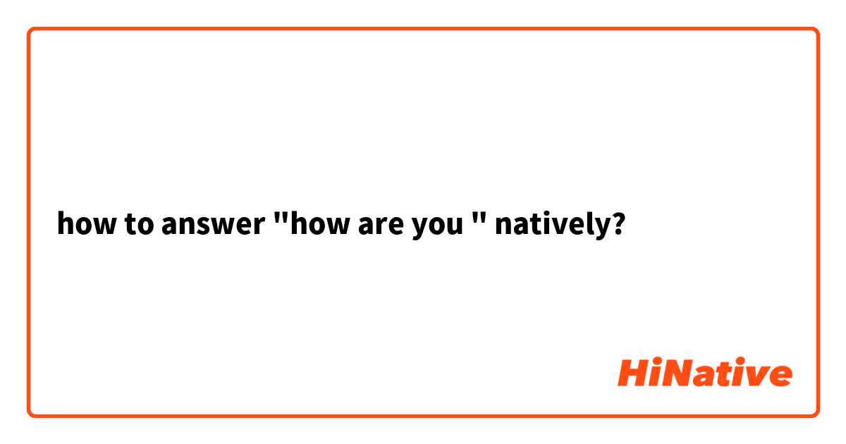 how to answer "how are you " natively?