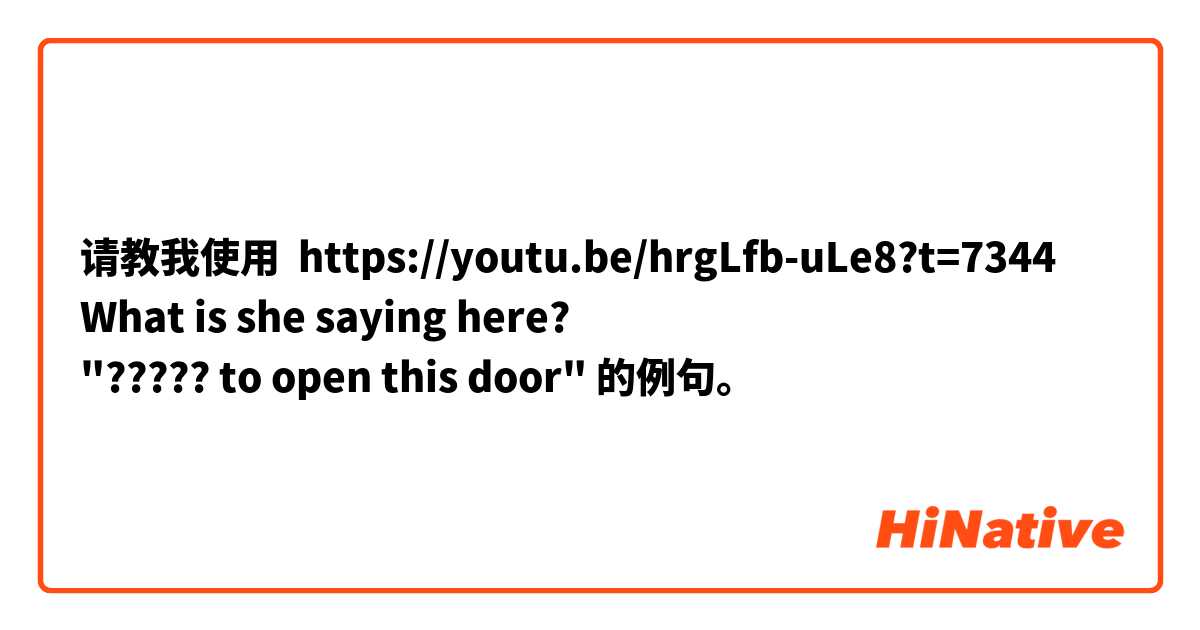 请教我使用 https://youtu.be/hrgLfb-uLe8?t=7344
What is she saying here? 
"????? to open this door"的例句。