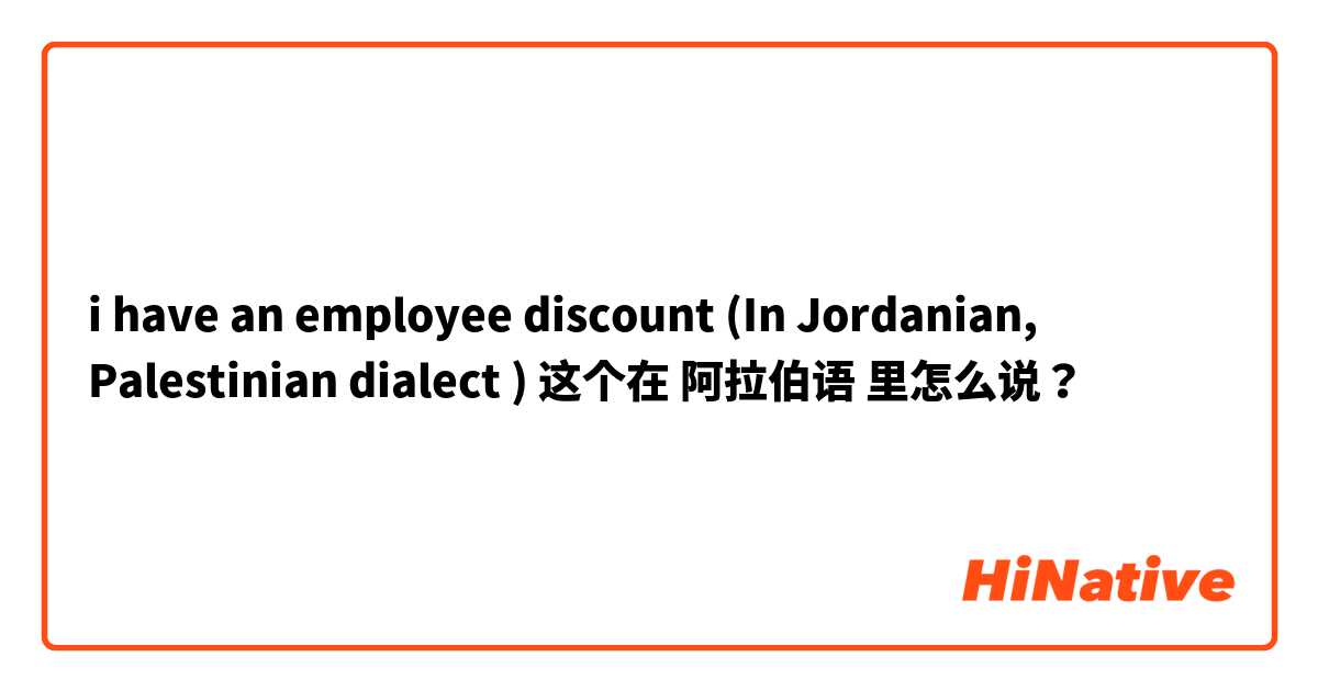 i have an employee discount 
(In Jordanian, Palestinian dialect ) 这个在 阿拉伯语 里怎么说？