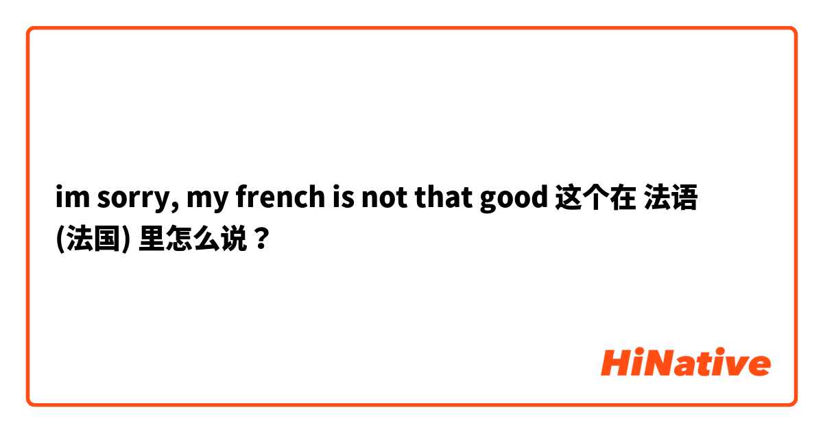 im sorry, my french is not that good 这个在 法语 (法国) 里怎么说？