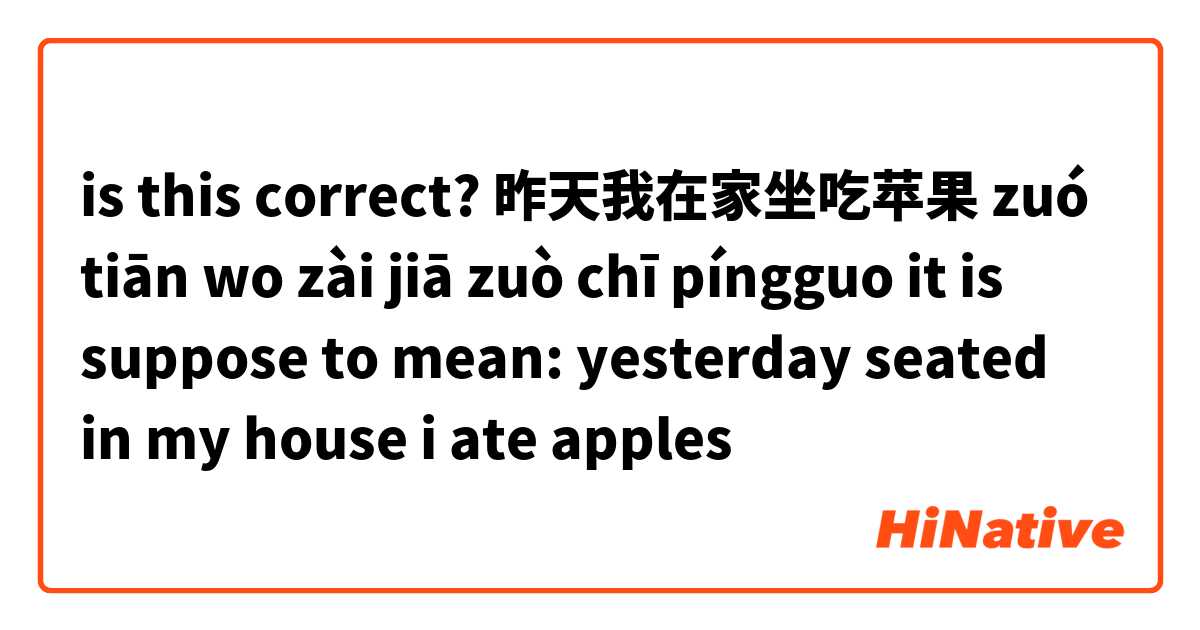 is this correct?
昨天我在家坐吃苹果
zuó tiān wo zài jiā zuò chī píngguo
it is suppose to mean: yesterday seated in my house i ate apples