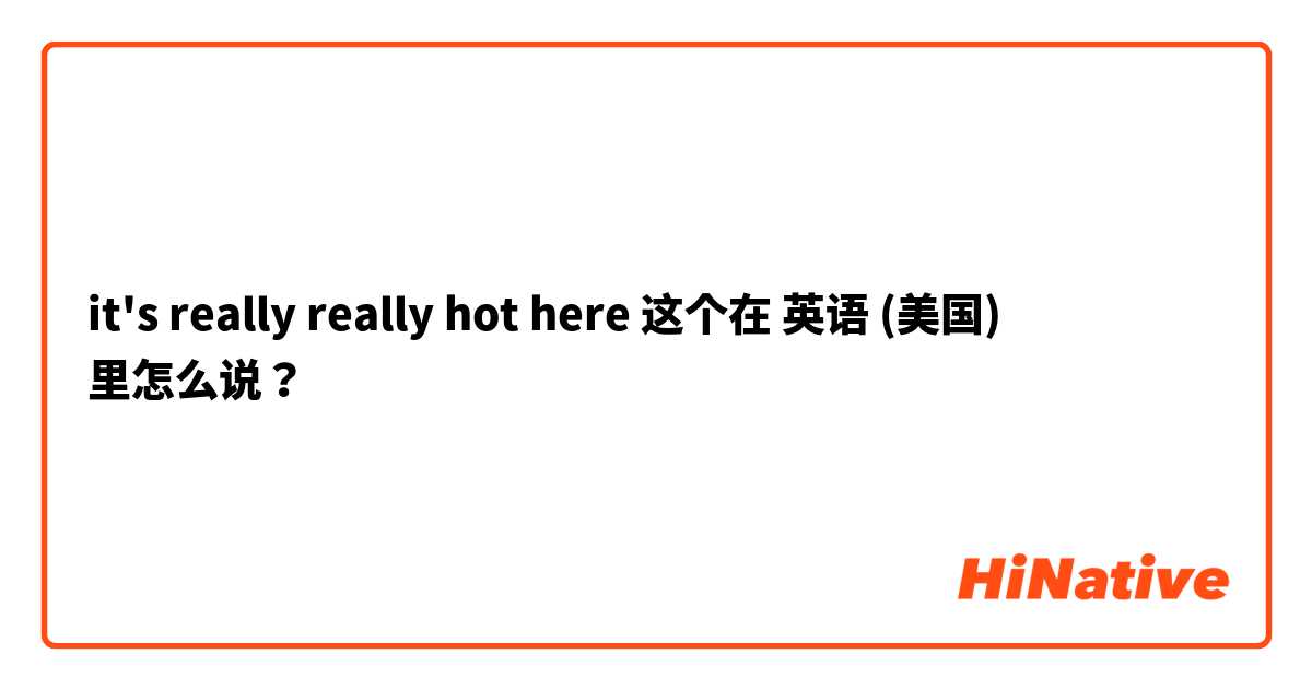 it's really really hot here  这个在 英语 (美国) 里怎么说？