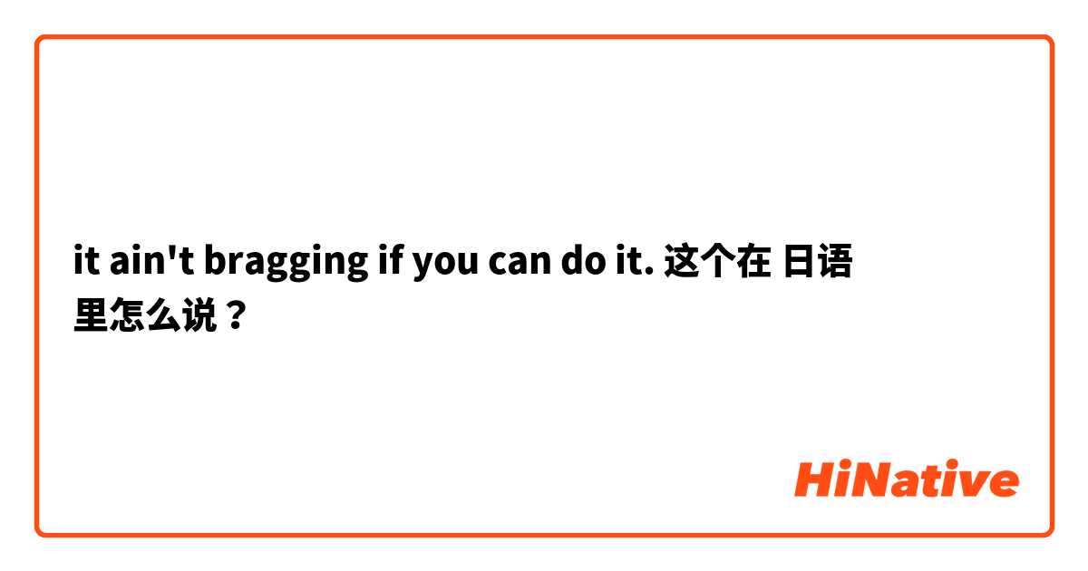 it ain't bragging if you can do it. 这个在 日语 里怎么说？