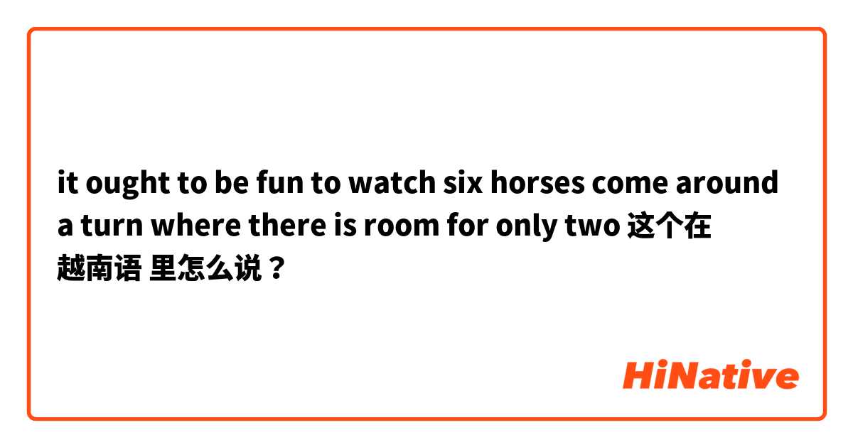 it ought to be fun to watch six horses come around a turn where there is room for only two 这个在 越南语 里怎么说？