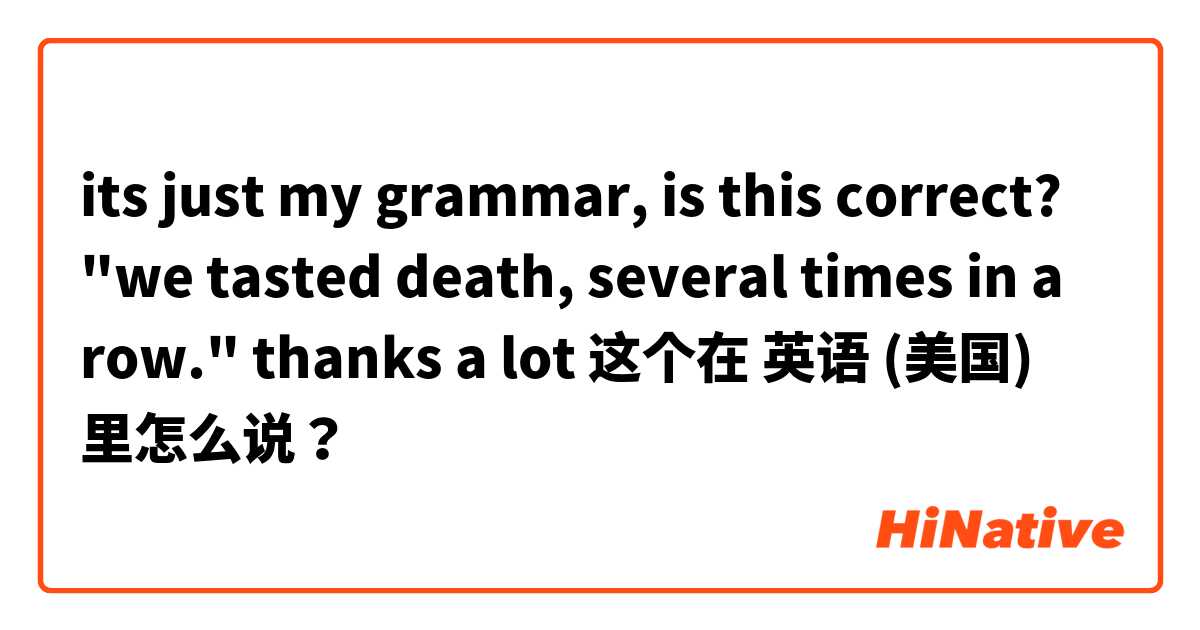 its just my grammar, is this correct? 

"we tasted death, several times in a row." 
thanks a lot 这个在 英语 (美国) 里怎么说？