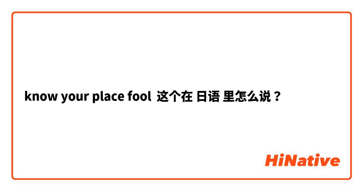 know your place fool 这个在 日语 里怎么说？