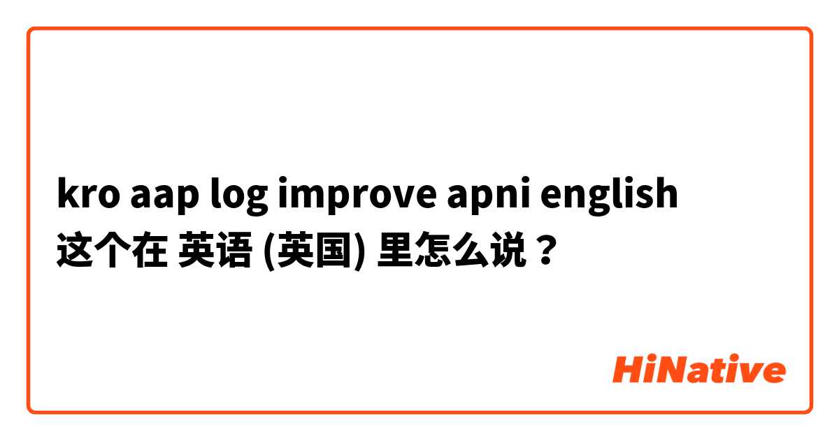 kro aap log improve apni english  这个在 英语 (英国) 里怎么说？