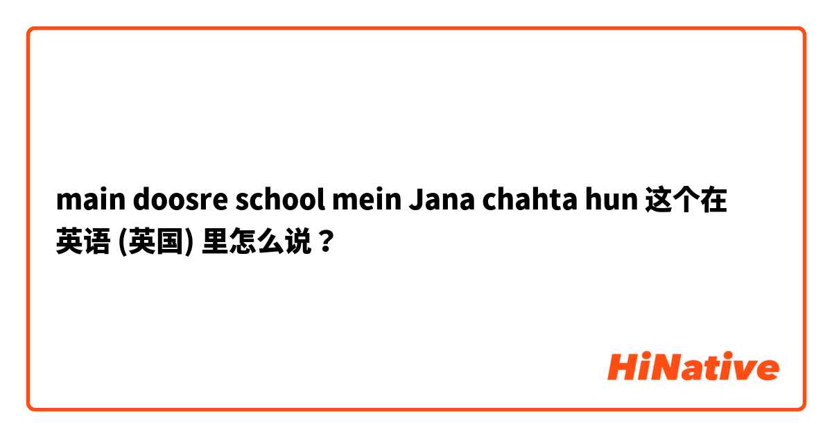 main doosre school mein Jana chahta hun 这个在 英语 (英国) 里怎么说？