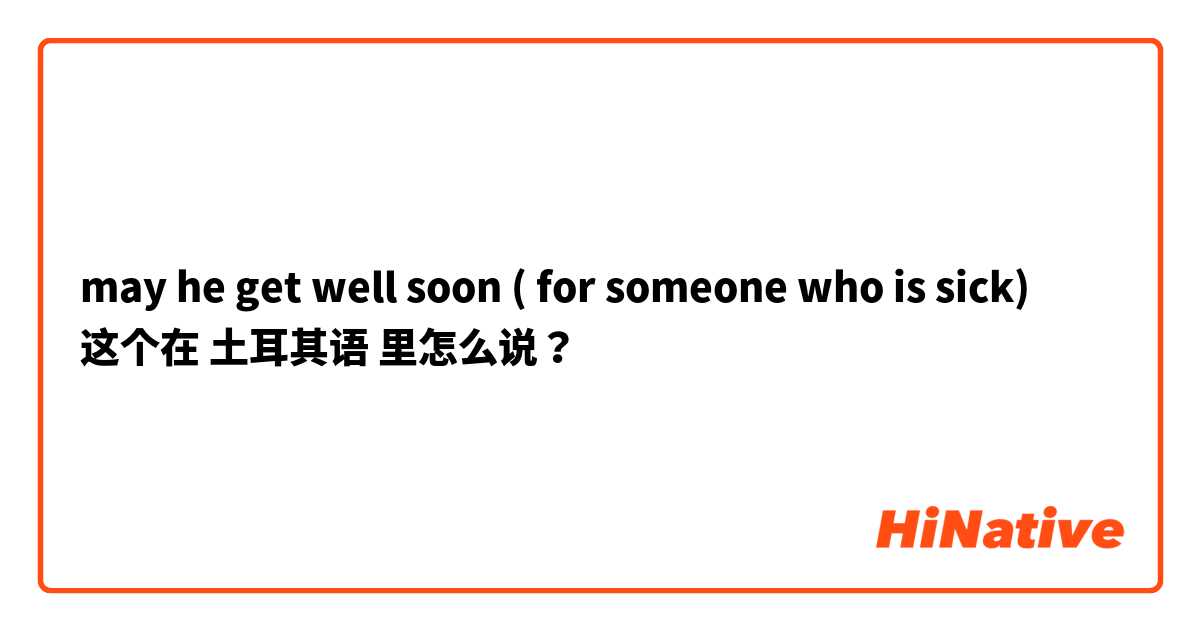 may he get well soon ( for someone who is sick) 这个在 土耳其语 里怎么说？