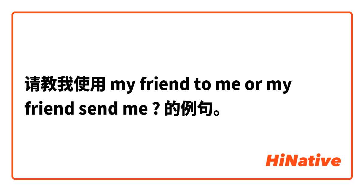 请教我使用 my friend to me or my friend send me ?的例句。
