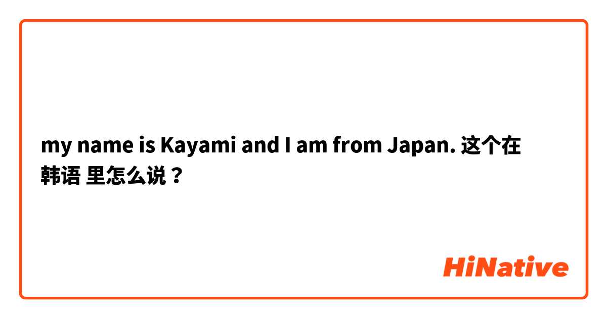 my name is Kayami and I am from Japan. 这个在 韩语 里怎么说？