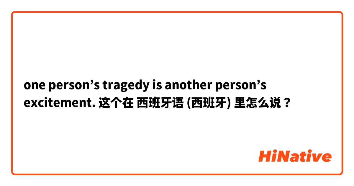 one person’s tragedy is another person’s excitement. 这个在 西班牙语 (西班牙) 里怎么说？