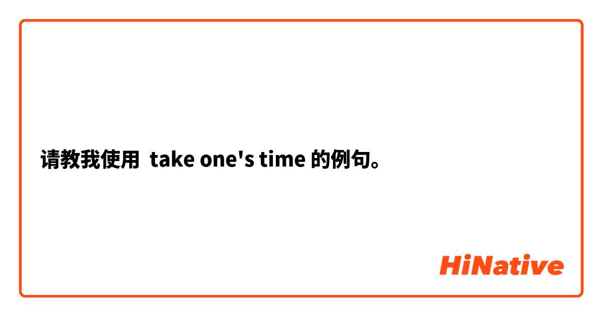 请教我使用 take one's time的例句。