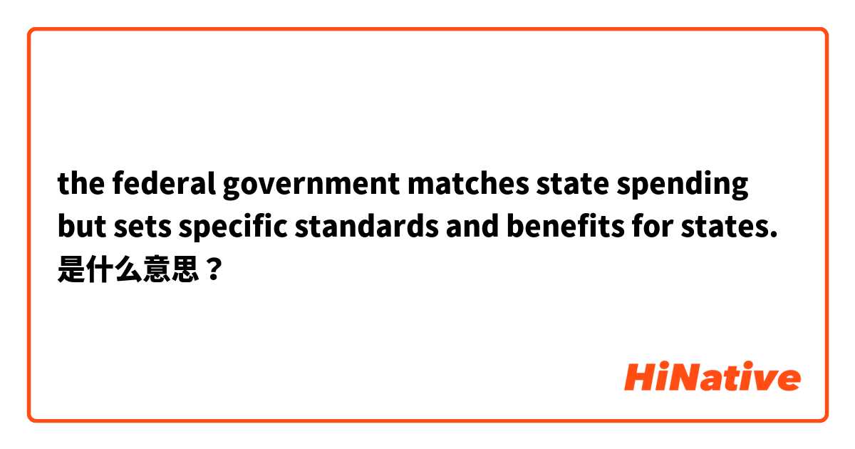 the federal government matches state spending but sets specific standards and benefits for states. 是什么意思？