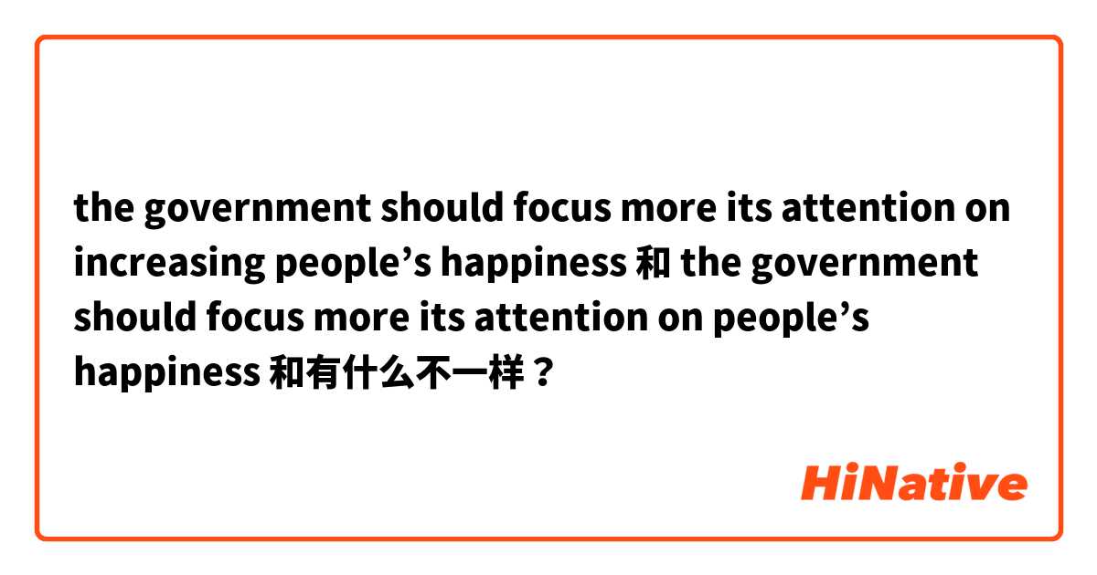 the government should focus more its attention on increasing people’s happiness 和 the government should focus more its attention on people’s happiness 和有什么不一样？
