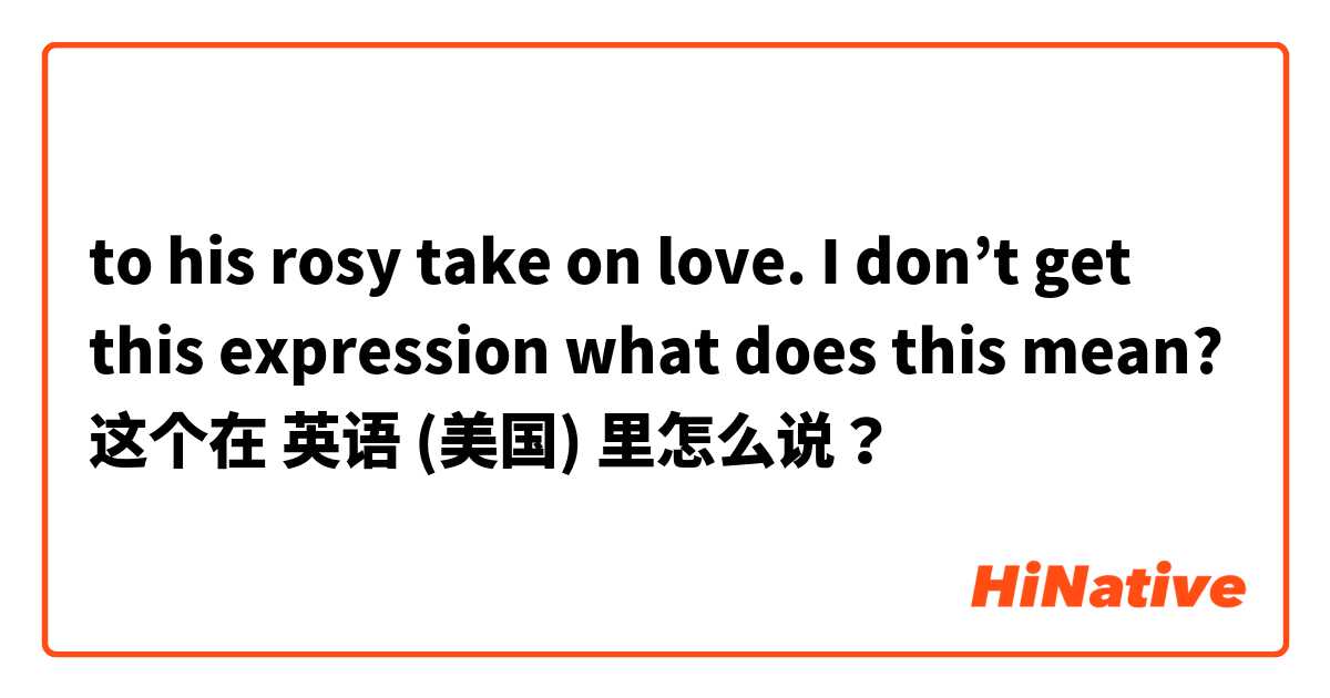 to his rosy take on love. I don’t get this expression what does this mean? 这个在 英语 (美国) 里怎么说？