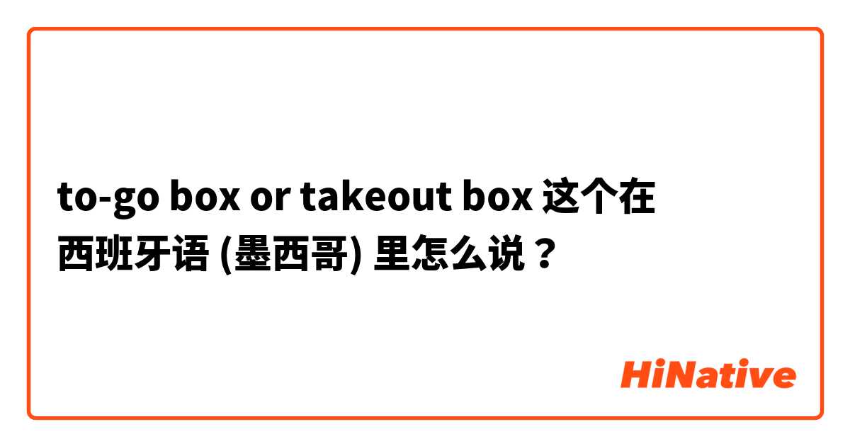 to-go box or takeout box 这个在 西班牙语 (墨西哥) 里怎么说？