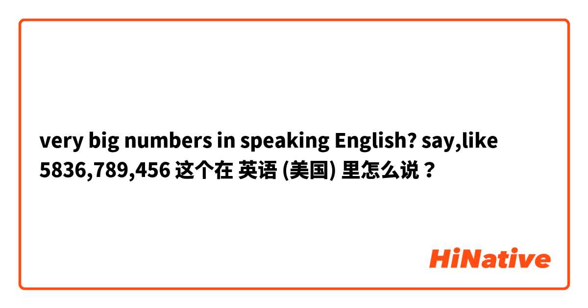 very big numbers in speaking English? say,like 5836,789,456 这个在 英语 (美国) 里怎么说？