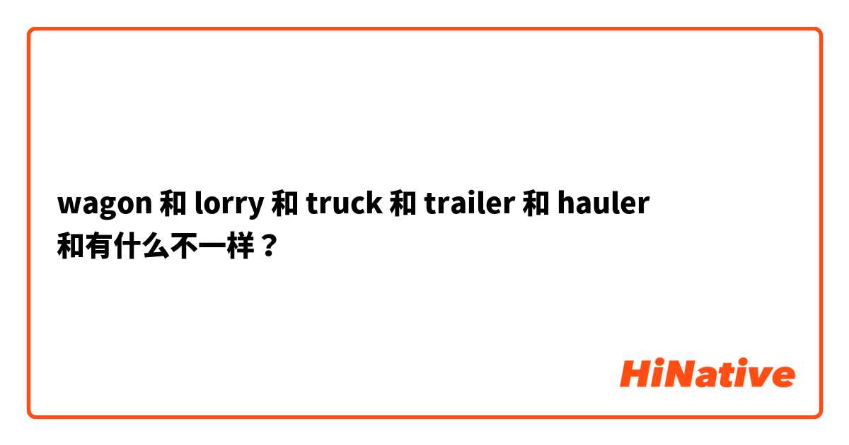 wagon 和 lorry 和 truck 和 trailer 和 hauler 和有什么不一样？