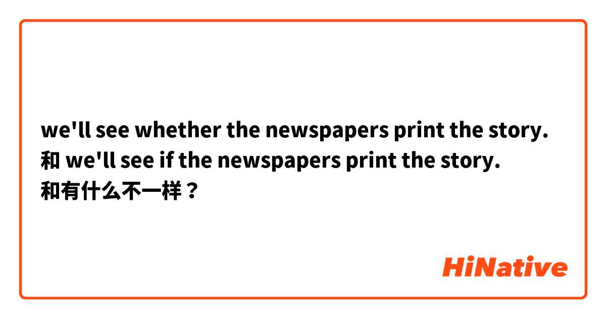 we'll see whether the newspapers print the story. 和 we'll see if the newspapers print the story. 和有什么不一样？