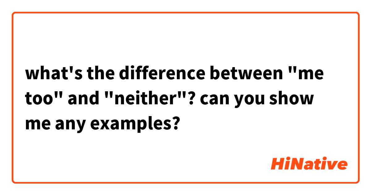 what's the difference between "me too" and "neither"? can you show me any examples?