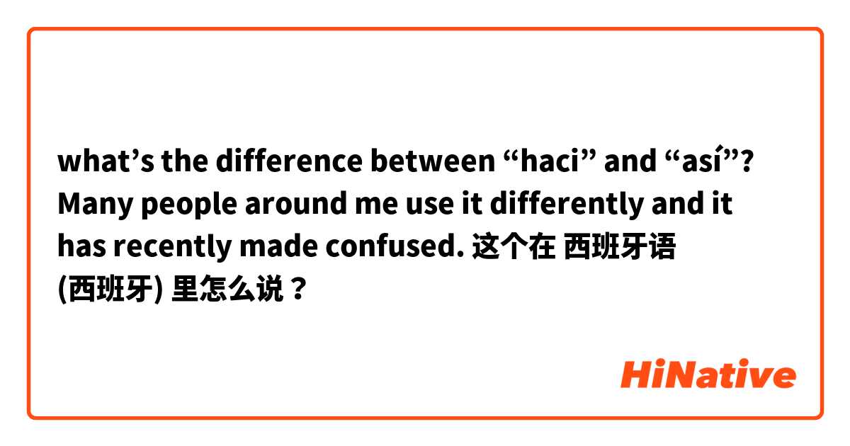 what’s the difference between “haci” and “así”? Many people around me use it differently and it has recently made confused. 这个在 西班牙语 (西班牙) 里怎么说？