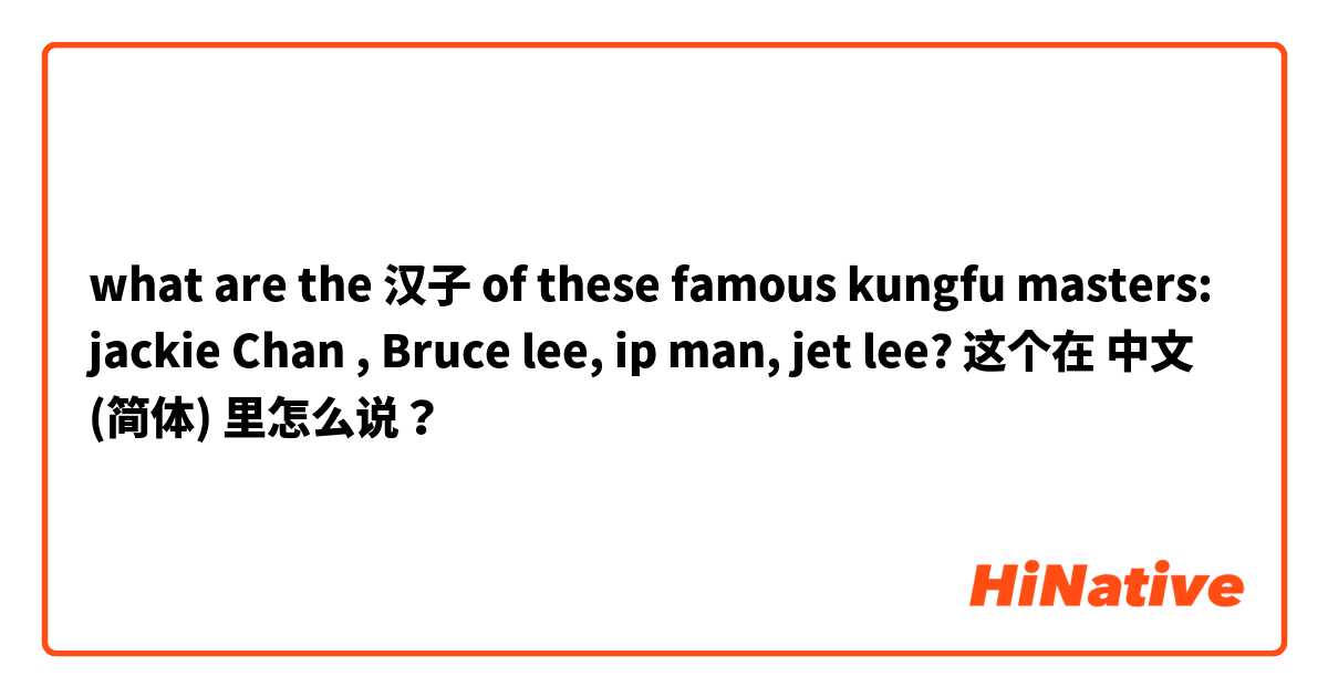 what are the 汉子 of these famous kungfu masters: jackie Chan , Bruce lee, ip man, jet lee? 这个在 中文 (简体) 里怎么说？