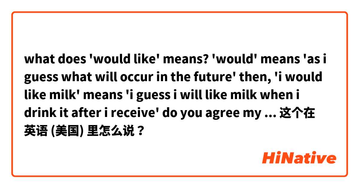 what does 'would like' means?

'would' means 'as i guess what will occur in the future'

then, 'i would like milk' means 'i guess i will like milk when i drink it after i receive'

do you agree my analize?





 这个在 英语 (美国) 里怎么说？