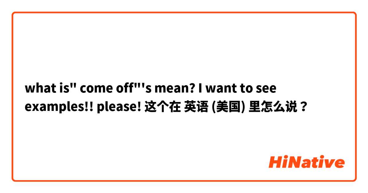 what is" come off"'s mean? I want to see examples!! please! 这个在 英语 (美国) 里怎么说？