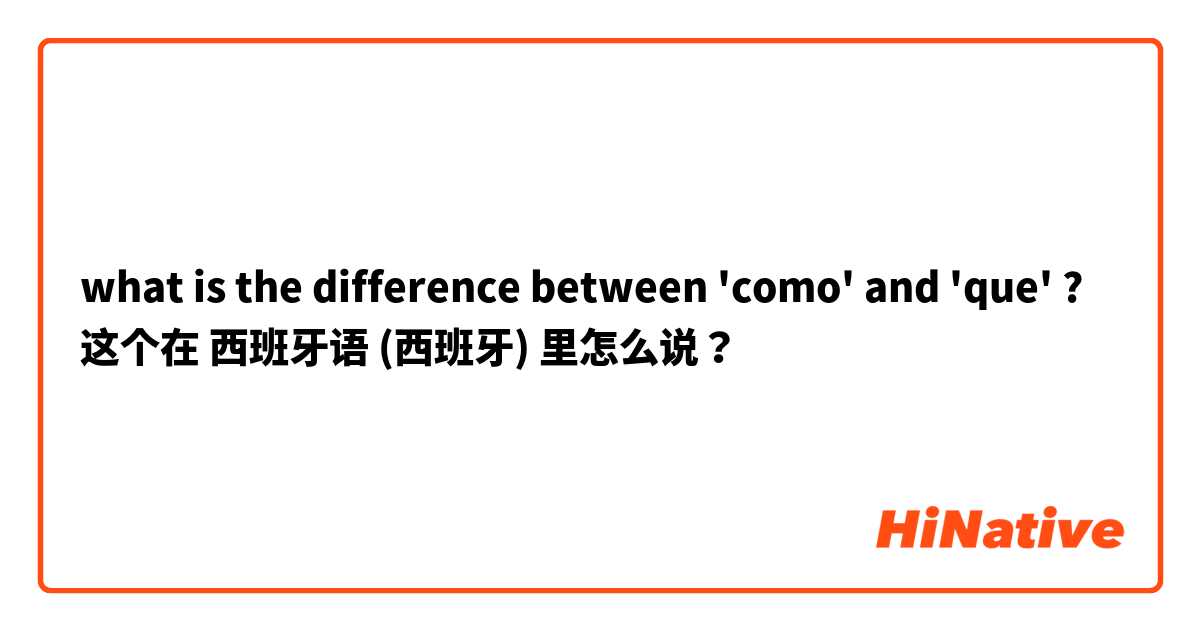 what is the difference between 'como' and 'que' ? 这个在 西班牙语 (西班牙) 里怎么说？