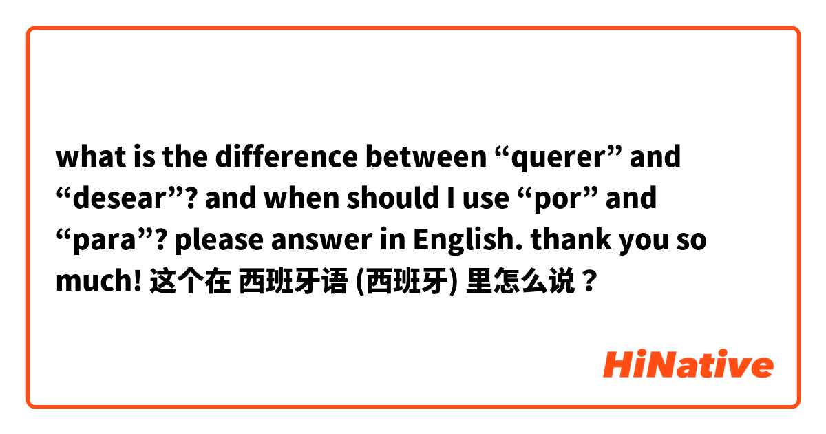 what is the difference between “querer” and “desear”?  and when should I use “por” and “para”? please answer in English. thank you so much! 这个在 西班牙语 (西班牙) 里怎么说？