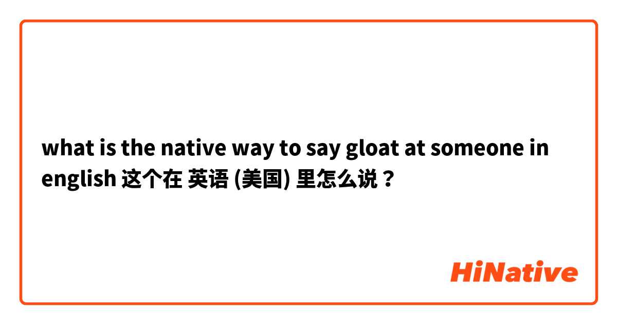 what is the native way to say gloat at someone in english  这个在 英语 (美国) 里怎么说？