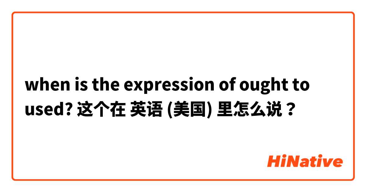 when is the expression of ought to used? 这个在 英语 (美国) 里怎么说？