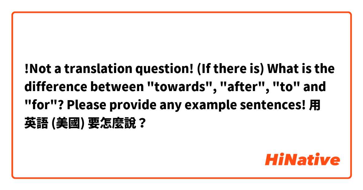 !Not a translation question!
(If there is) What is the difference between "towards", "after", "to" and "for"?

Please provide any example sentences!用 英語 (美國) 要怎麼說？