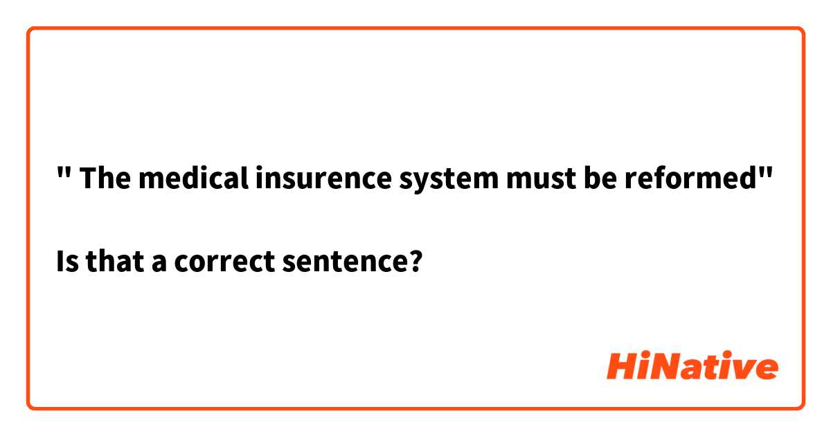 " The medical insurence system must be reformed"

Is that a correct sentence? 