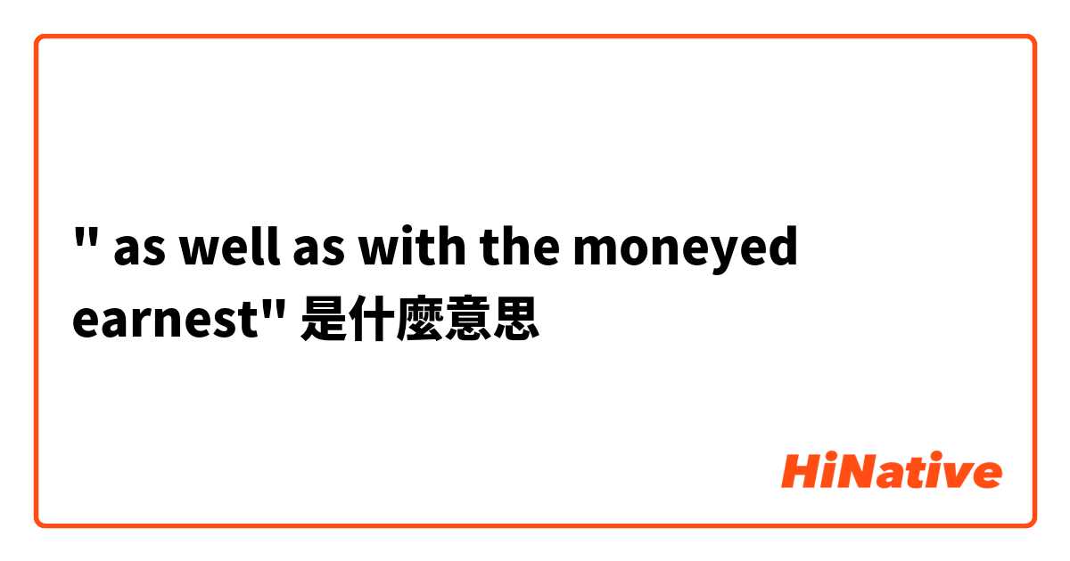 " as well as with the moneyed earnest"是什麼意思