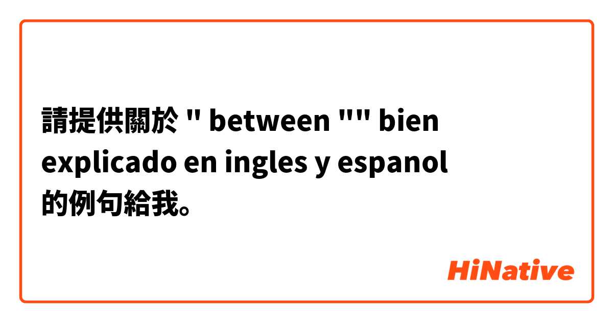 請提供關於 " between "" bien explicado en ingles y espanol 🤗 的例句給我。